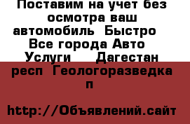 Поставим на учет без осмотра ваш автомобиль. Быстро. - Все города Авто » Услуги   . Дагестан респ.,Геологоразведка п.